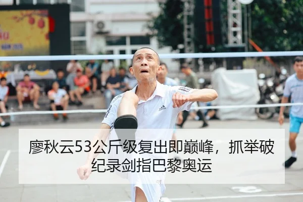 廖秋云53公斤级复出即巅峰，抓举破纪录剑指巴黎奥运