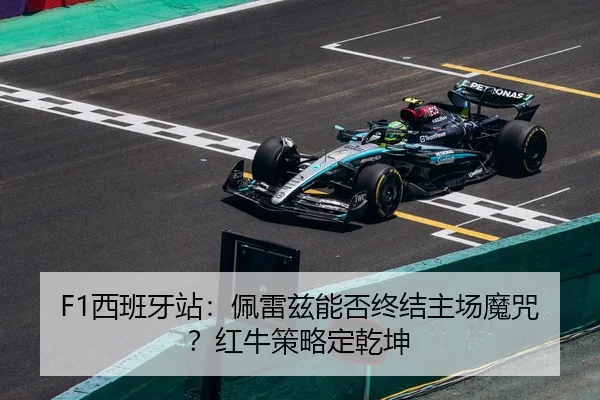 F1西班牙站：佩雷兹能否终结主场魔咒？红牛策略定乾坤