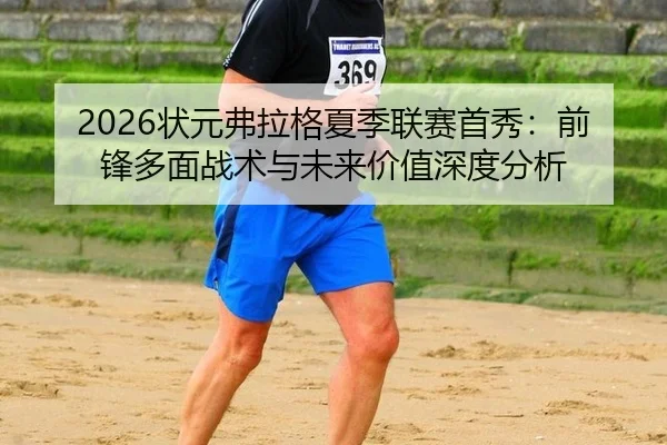 2026状元弗拉格夏季联赛首秀：前锋多面战术与未来价值深度分析