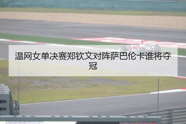温网女单决赛郑钦文对阵萨巴伦卡谁将夺冠
