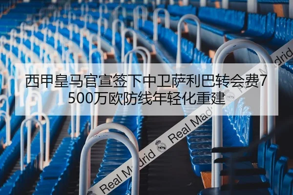 西甲皇马官宣签下中卫萨利巴转会费7500万欧防线年轻化重建